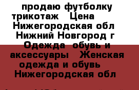 продаю футболку трикотаж › Цена ­ 350 - Нижегородская обл., Нижний Новгород г. Одежда, обувь и аксессуары » Женская одежда и обувь   . Нижегородская обл.